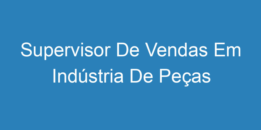 Supervisor De Vendas Em Indústria De Peças Automotivas 1 Supervisor De Vendas Em Indústria De Peças Automotivas 1