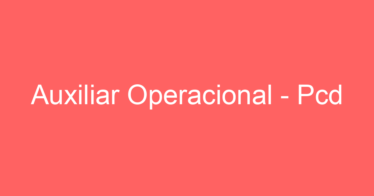 Auxiliar Operacional - Pcd 7