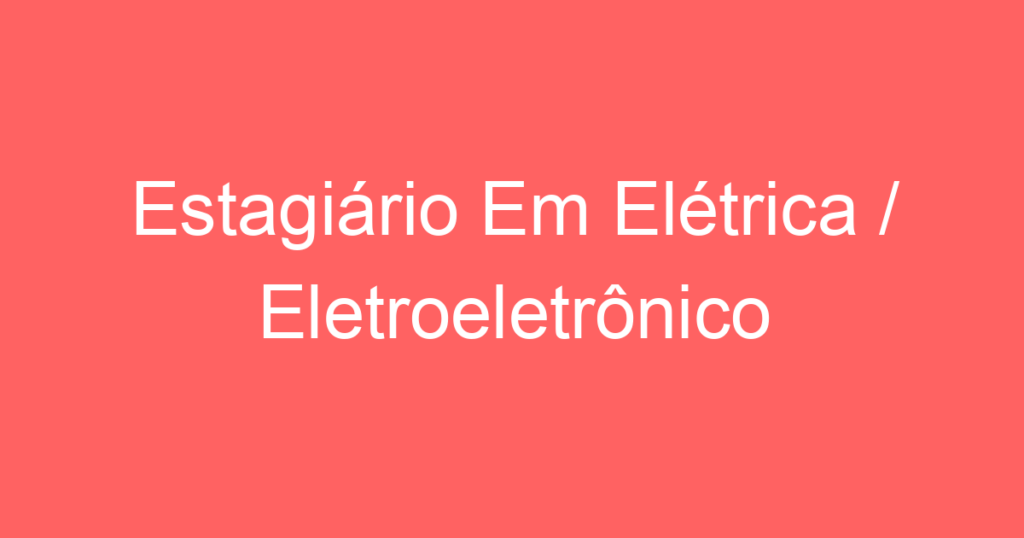Estagiário Em Elétrica / Eletroeletrônico 1 Estagiário Em Elétrica / Eletroeletrônico 1