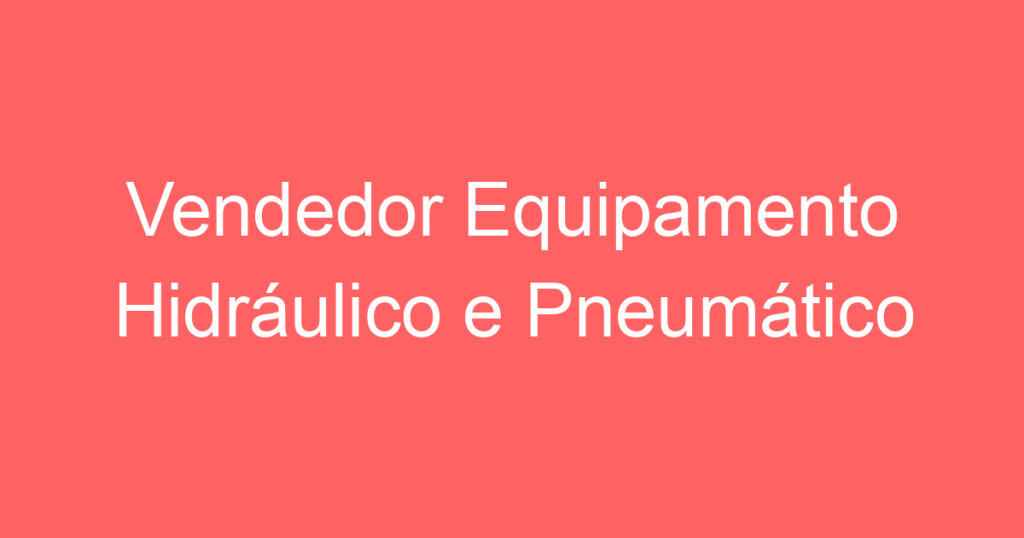 Vendedor Equipamento Hidráulico e Pneumático 1 Vendedor Equipamento Hidráulico e Pneumático 1