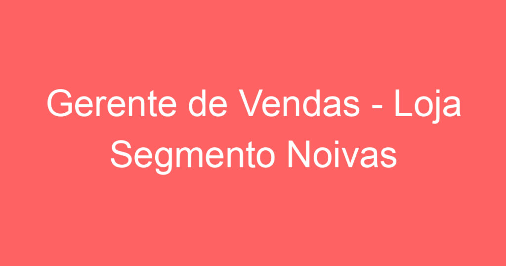 Gerente de Vendas - Loja Segmento Noivas 1 Gerente de Vendas - Loja Segmento Noivas 1
