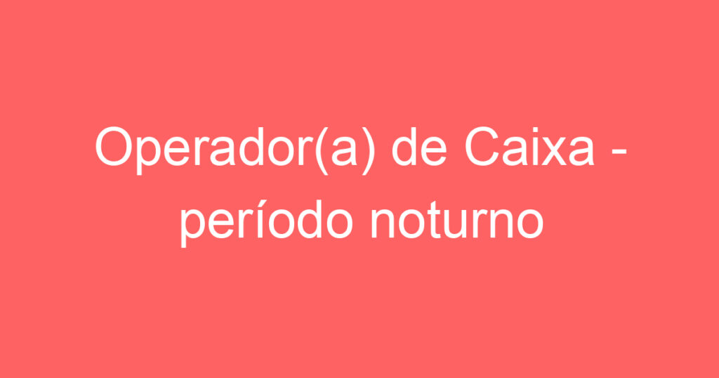 Operador(a) de Caixa - período noturno 1 Operador(a) de Caixa - período noturno 1