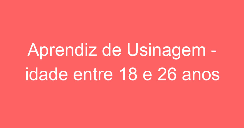 Aprendiz de Usinagem - idade entre 18 e 26 anos 1 Aprendiz de Usinagem - idade entre 18 e 26 anos 1