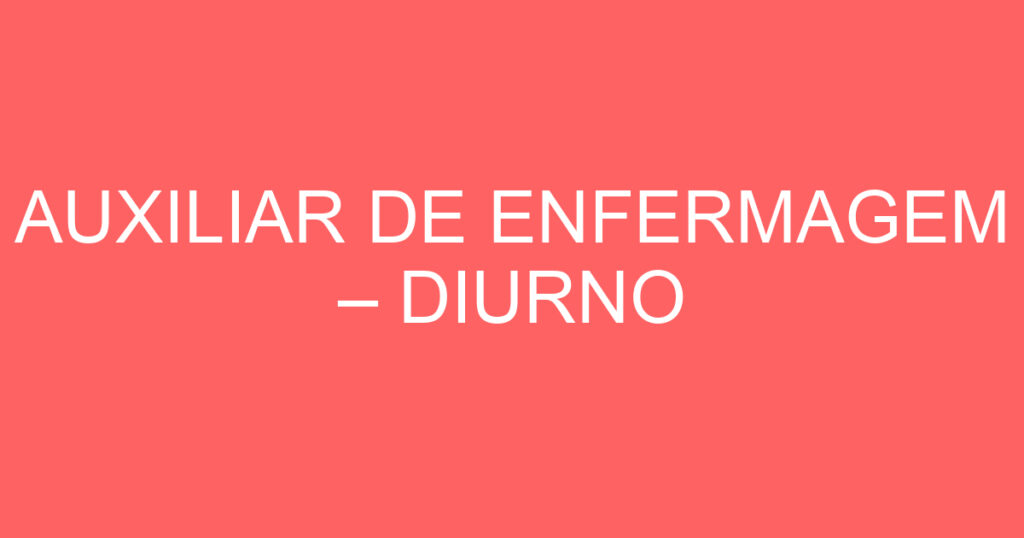 AUXILIAR DE ENFERMAGEM – DIURNO 1 AUXILIAR DE ENFERMAGEM – DIURNO 1