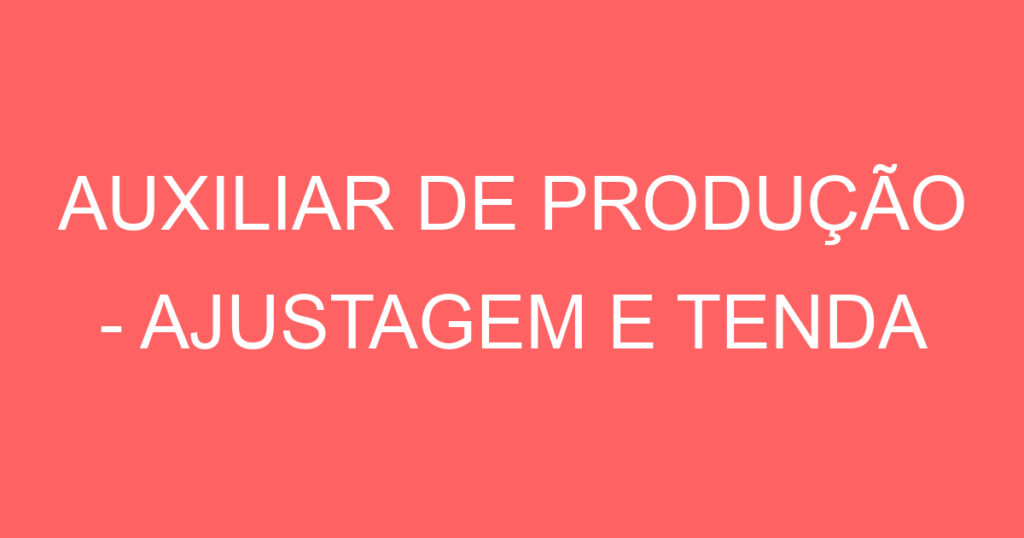 AUXILIAR DE PRODUÇÃO - AJUSTAGEM E TENDA 1 AUXILIAR DE PRODUÇÃO - AJUSTAGEM E TENDA 1