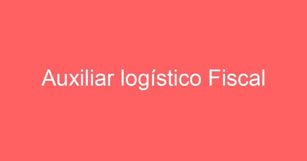 Auxiliar logístico Fiscal 1 Auxiliar logístico Fiscal 1