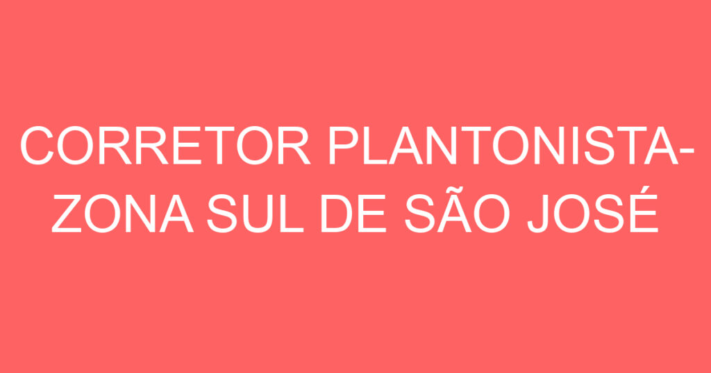 CORRETOR PLANTONISTA- ZONA SUL DE SÃO JOSÉ 1
