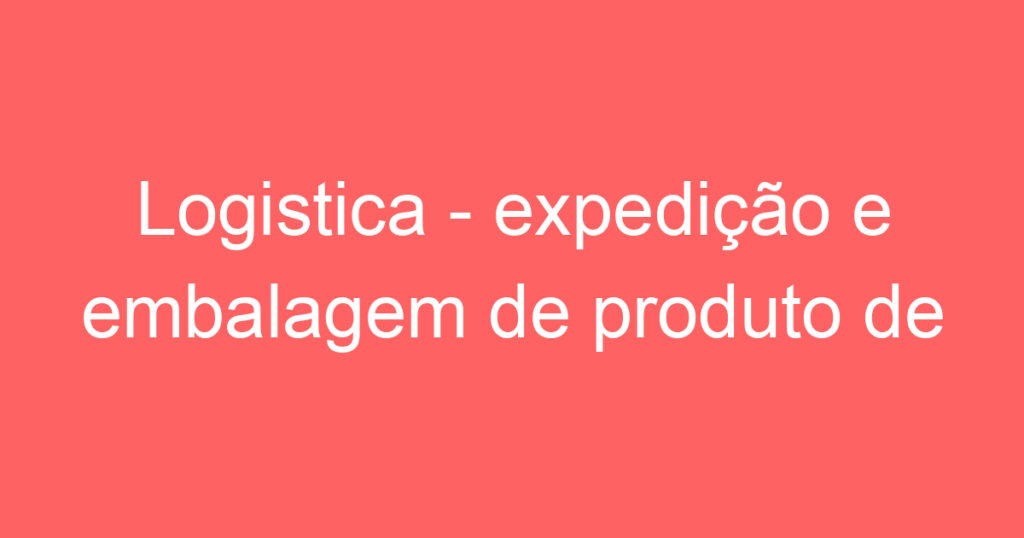 Logistica - expedição e embalagem de produto de ecommerce 1 Logistica - expedição e embalagem de produto de ecommerce 1