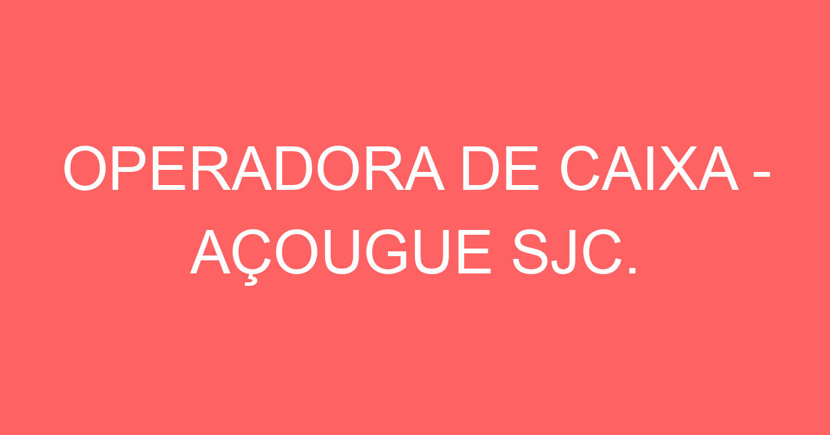 OPERADORA DE CAIXA - AÇOUGUE SJC. 55