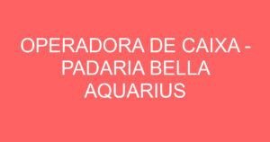 OPERADORA DE CAIXA - PADARIA BELLA AQUARIUS 2