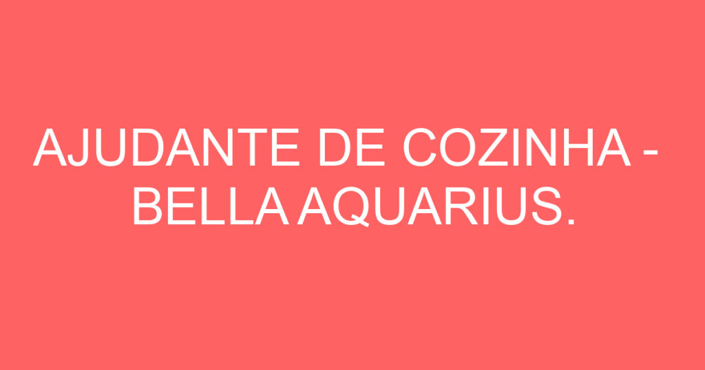 AJUDANTE DE COZINHA - BELLA AQUARIUS. 1 AJUDANTE DE COZINHA - BELLA AQUARIUS. 1