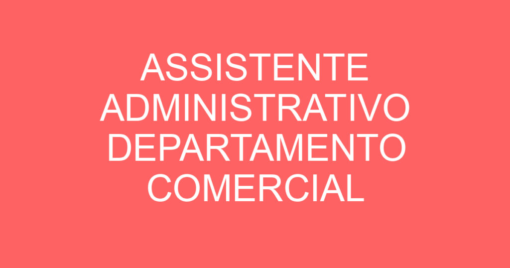 ASSISTENTE ADMINISTRATIVO DEPARTAMENTO COMERCIAL 1 ASSISTENTE ADMINISTRATIVO DEPARTAMENTO COMERCIAL 1