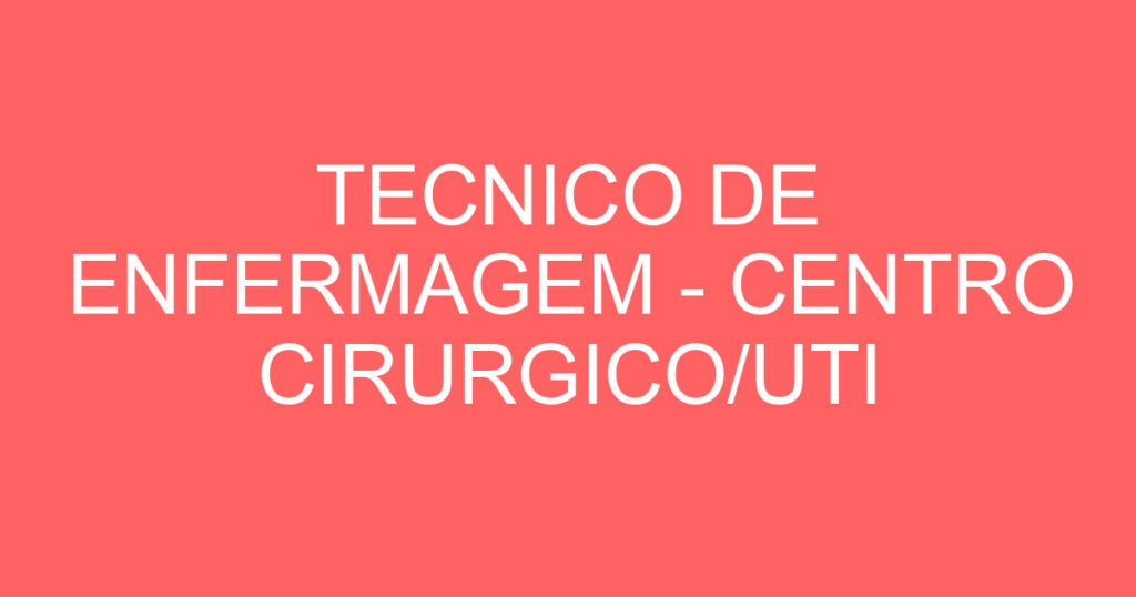 TECNICO DE ENFERMAGEM - CENTRO CIRURGICO/UTI ADULTO 1 TECNICO DE ENFERMAGEM - CENTRO CIRURGICO/UTI ADULTO 1