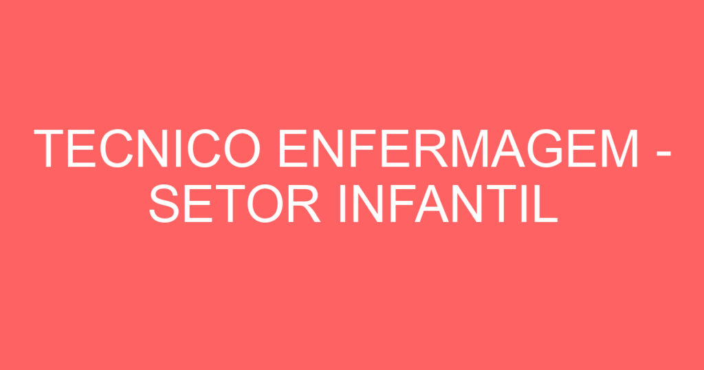 TECNICO ENFERMAGEM - SETOR INFANTIL 1 TECNICO ENFERMAGEM - SETOR INFANTIL 1