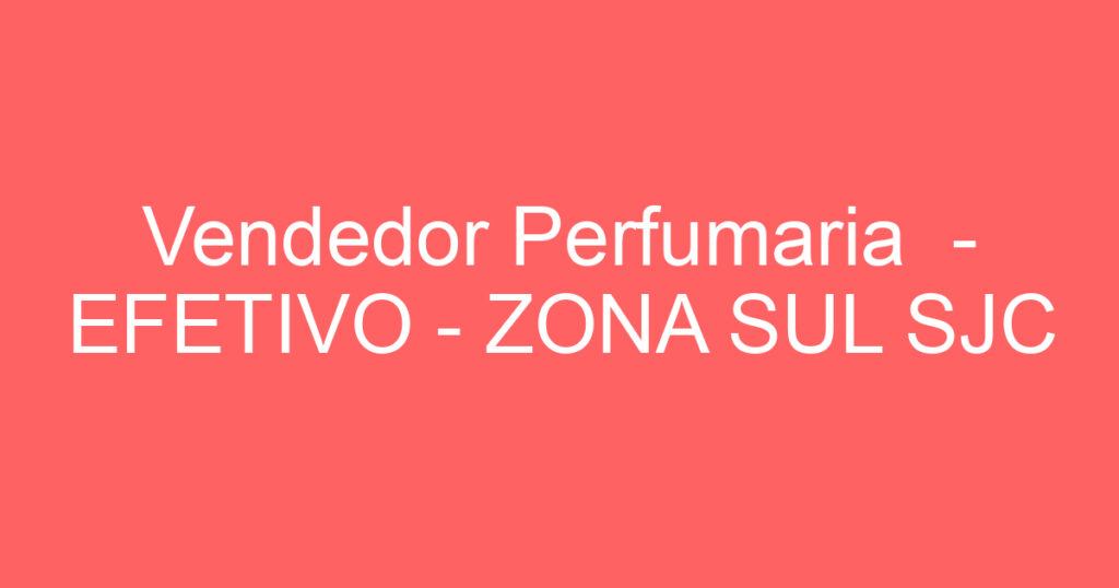 Vendedor Perfumaria - EFETIVO - ZONA SUL SJC 1 Vendedor Perfumaria - EFETIVO - ZONA SUL SJC 1