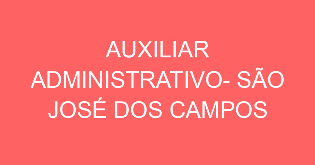 AUXILIAR ADMINISTRATIVO- SÃO JOSÉ DOS CAMPOS 1 AUXILIAR ADMINISTRATIVO- SÃO JOSÉ DOS CAMPOS 1
