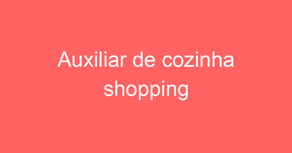 Auxiliar de cozinha shopping 1 Auxiliar de cozinha shopping 1