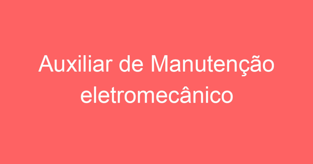 Auxiliar de Manutenção eletromecânico 1 Auxiliar de Manutenção eletromecânico 1