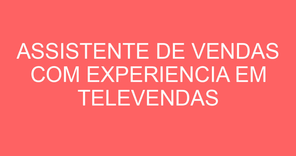 ASSISTENTE DE VENDAS COM EXPERIENCIA EM TELEVENDAS 1 ASSISTENTE DE VENDAS COM EXPERIENCIA EM TELEVENDAS 1