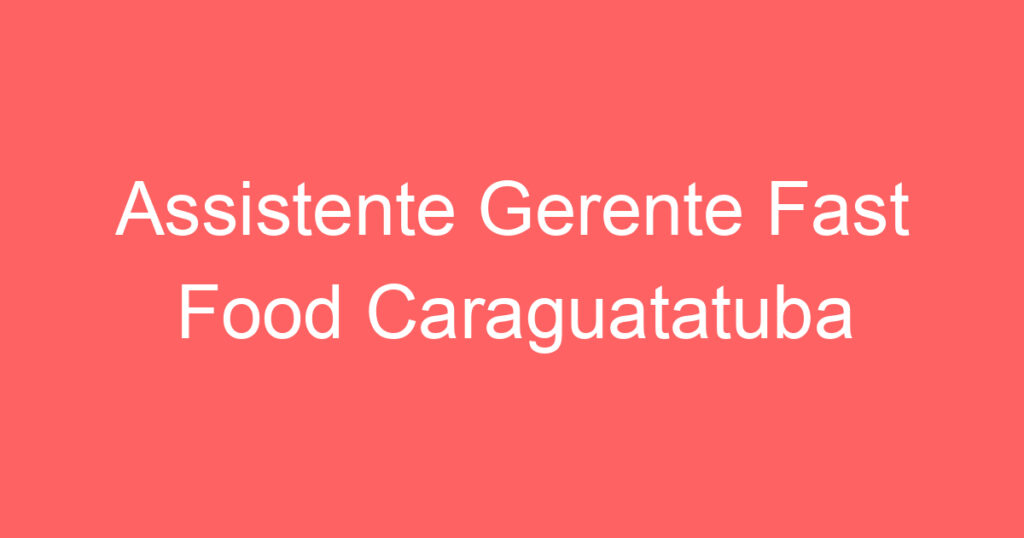Assistente Gerente Fast Food Caraguatatuba 1 Assistente Gerente Fast Food Caraguatatuba 1