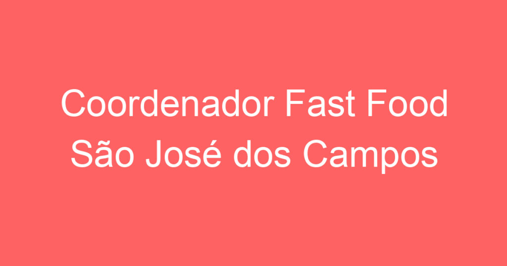 Coordenador Fast Food São José dos Campos 1 Coordenador Fast Food São José dos Campos 1