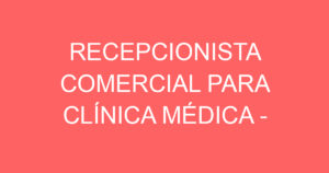 RECEPCIONISTA COMERCIAL PARA CLÍNICA MÉDICA - SJC 11