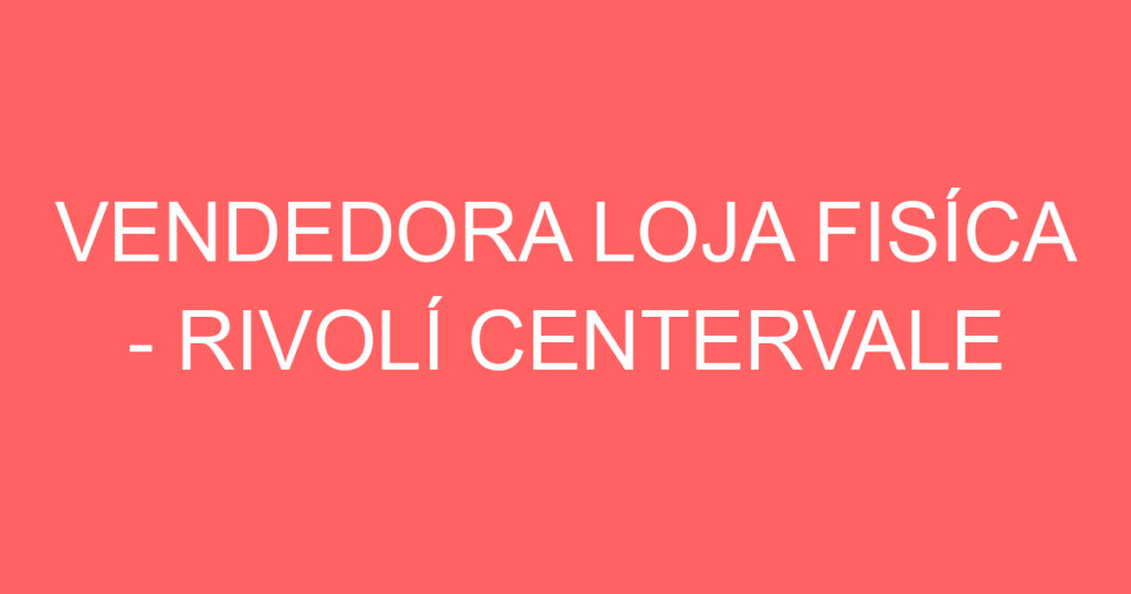 VENDEDORA LOJA FISÍCA - RIVOLÍ CENTERVALE SHOPPING 1 VENDEDORA LOJA FISÍCA - RIVOLÍ CENTERVALE SHOPPING 1