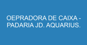 OEPRADORA DE CAIXA - PADARIA JD. AQUARIUS.-São José dos Campos - SP 7
