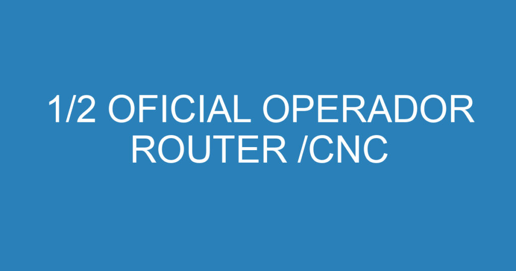 1/2 OFICIAL OPERADOR ROUTER /CNC 1