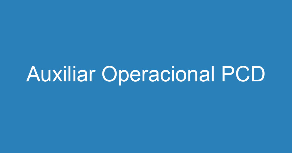 Auxiliar Operacional PCD 1 Auxiliar Operacional PCD 1