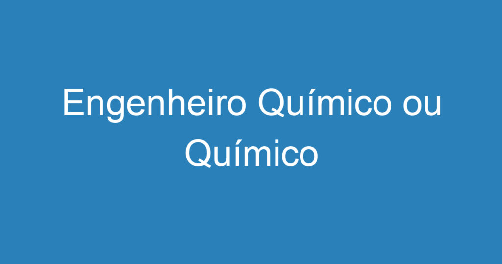 Engenheiro Químico ou Químico 1