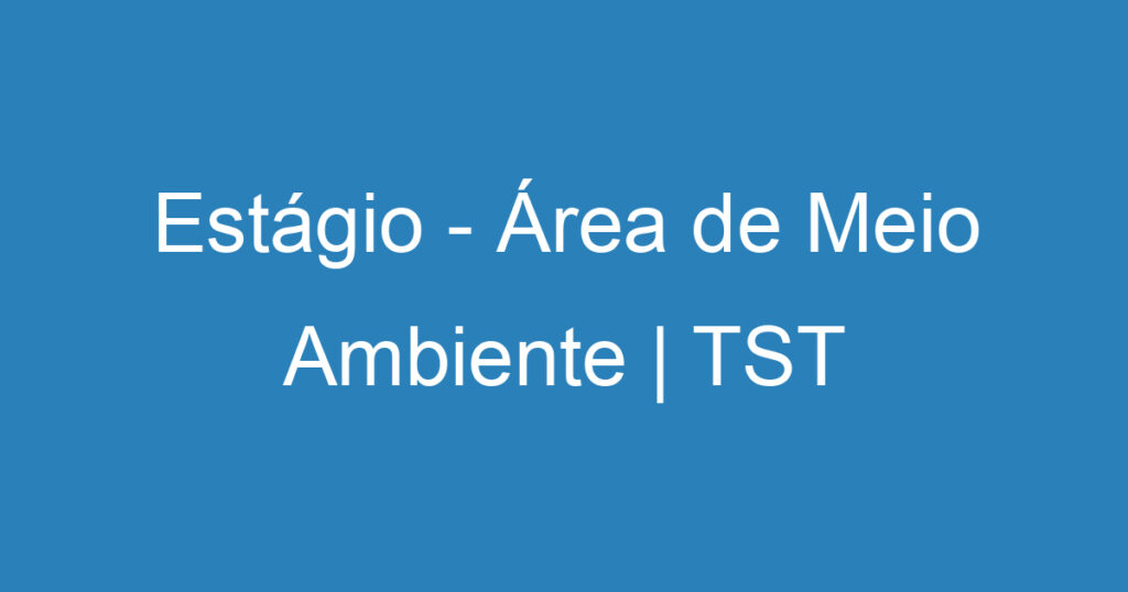 Estágio - Área de Meio Ambiente | TST 1 Estágio - Área de Meio Ambiente | TST 1