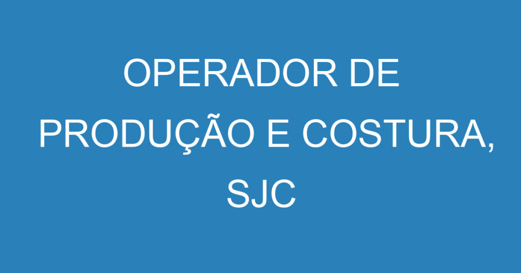 OPERADOR DE PRODUÇÃO E COSTURA, SJC 1 OPERADOR DE PRODUÇÃO E COSTURA, SJC 1