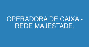 OPERADORA DE CAIXA - REDE MAJESTADE. 2