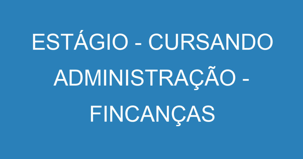 ESTÁGIO - CURSANDO ADMINISTRAÇÃO - FINCANÇAS 1 ESTÁGIO - CURSANDO ADMINISTRAÇÃO - FINCANÇAS 1