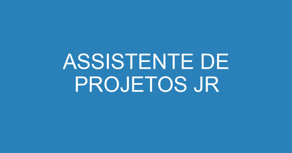 ASSISTENTE DE PROJETOS JR 1 ASSISTENTE DE PROJETOS JR 1