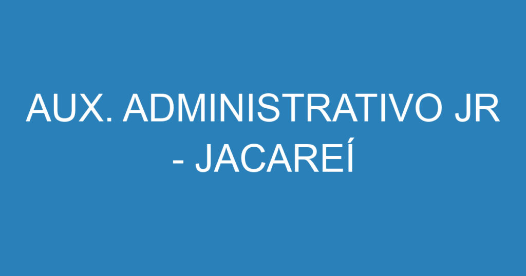 AUX. ADMINISTRATIVO JR - JACAREÍ 1 AUX. ADMINISTRATIVO JR - JACAREÍ 1