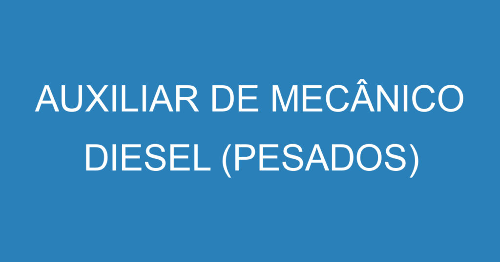 AUXILIAR DE MECÂNICO DIESEL (PESADOS) 1 AUXILIAR DE MECÂNICO DIESEL (PESADOS) 1