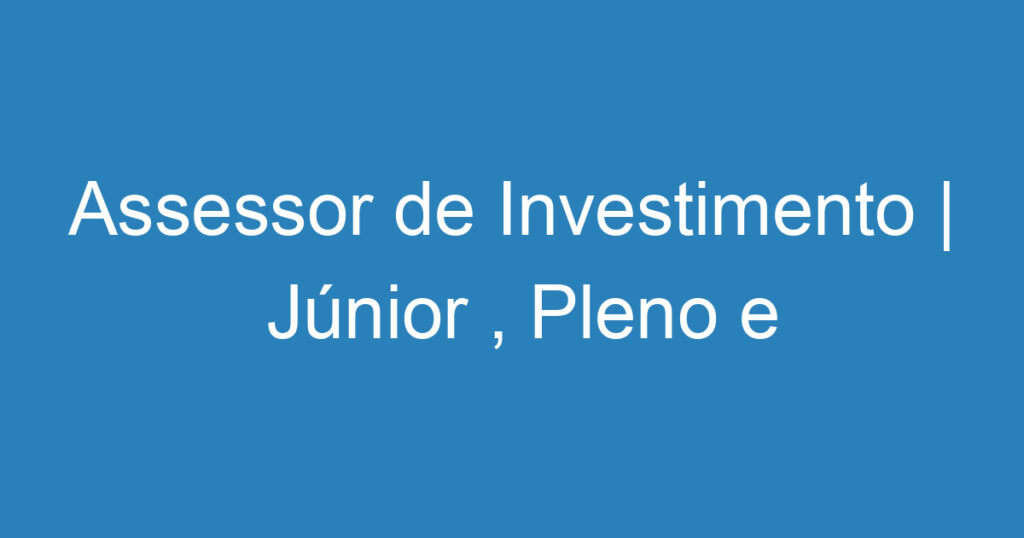 Assessor de Investimento | Júnior , Pleno e Sênior 1 Assessor de Investimento | Júnior , Pleno e Sênior 1