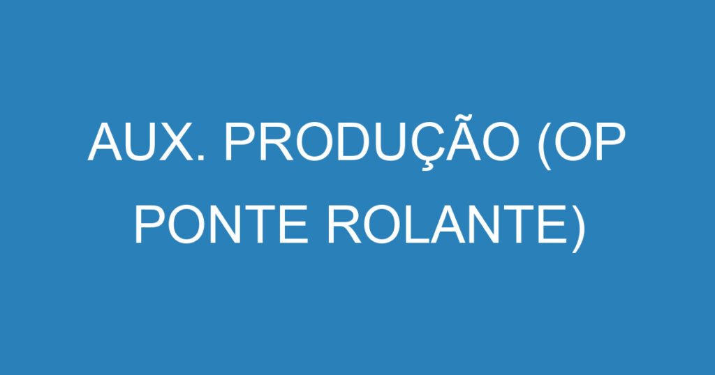 AUX. PRODUÇÃO (OP PONTE ROLANTE) 1 AUX. PRODUÇÃO (OP PONTE ROLANTE) 1