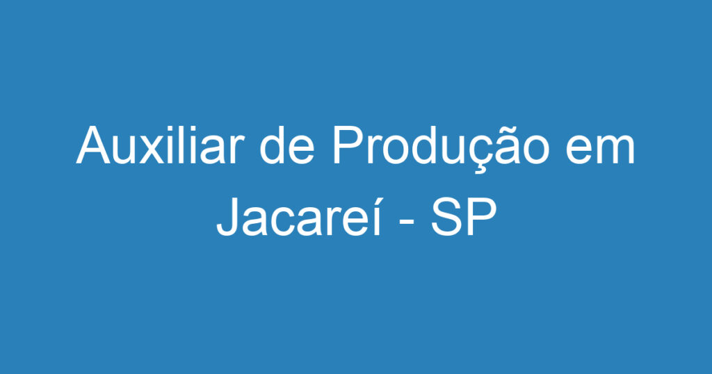 Auxiliar de Produção em Jacareí - SP 1 Auxiliar de Produção em Jacareí - SP 1