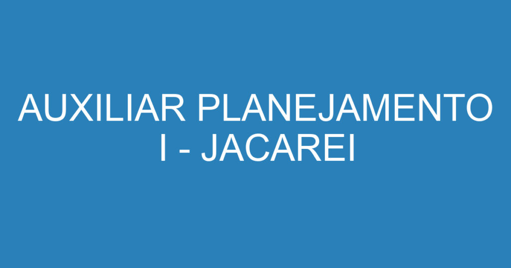 AUXILIAR PLANEJAMENTO I - JACAREI 1 AUXILIAR PLANEJAMENTO I - JACAREI 1