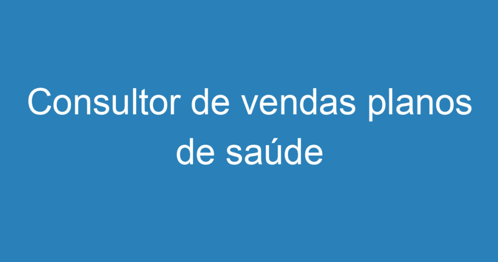 Consultor de vendas planos de saúde 1 Consultor de vendas planos de saúde 1
