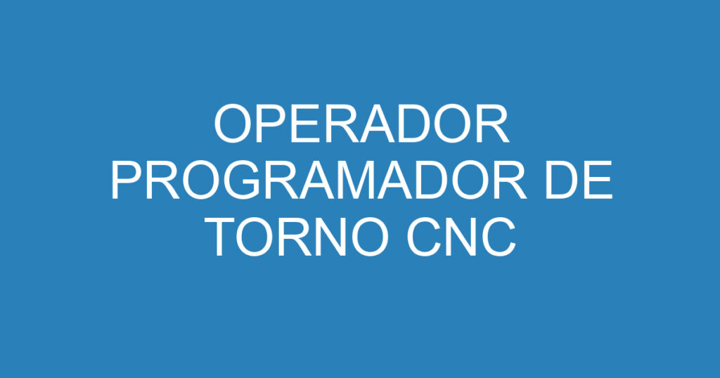OPERADOR PROGRAMADOR DE TORNO CNC 1 OPERADOR PROGRAMADOR DE TORNO CNC 1