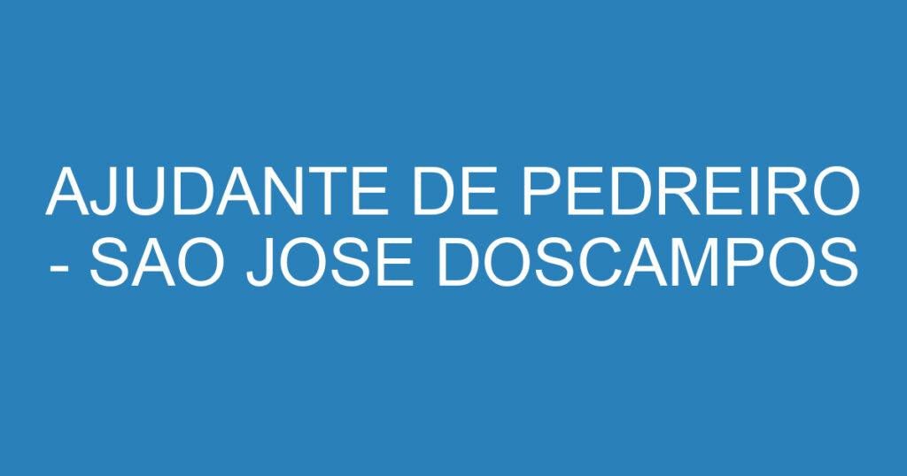 AJUDANTE DE PEDREIRO - SAO JOSE DOSCAMPOS 1 AJUDANTE DE PEDREIRO - SAO JOSE DOSCAMPOS 1