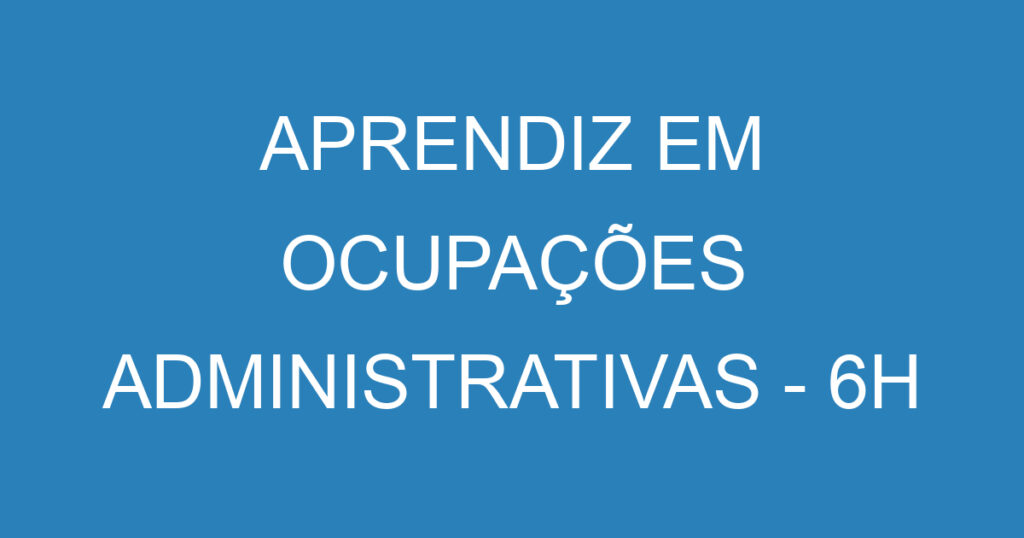 APRENDIZ EM OCUPAÇÕES ADMINISTRATIVAS - 6H 1 APRENDIZ EM OCUPAÇÕES ADMINISTRATIVAS - 6H 1