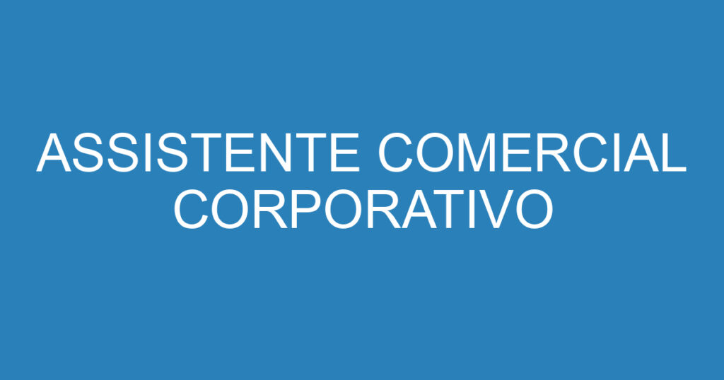 ASSISTENTE COMERCIAL CORPORATIVO 1 ASSISTENTE COMERCIAL CORPORATIVO 1