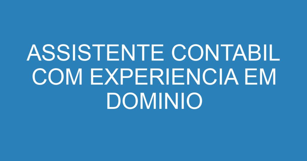 ASSISTENTE CONTABIL COM EXPERIENCIA EM DOMINIO 1 ASSISTENTE CONTABIL COM EXPERIENCIA EM DOMINIO 1