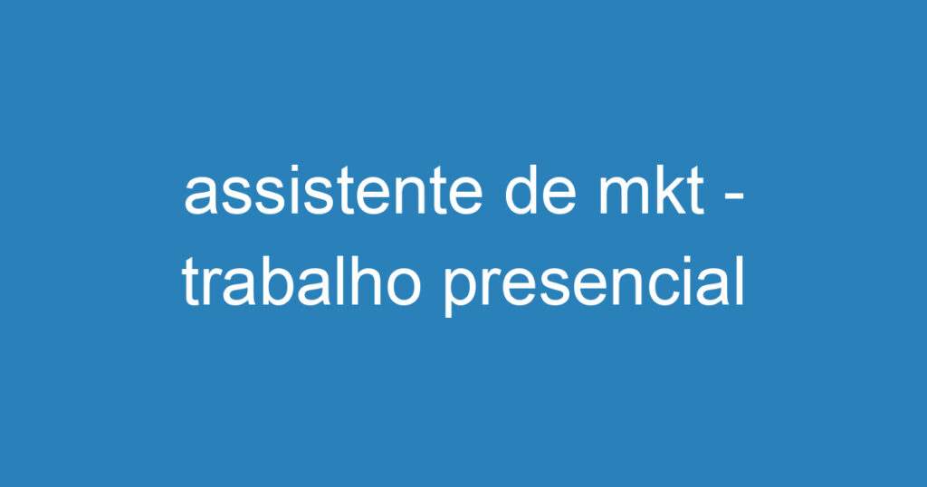 assistente de mkt - trabalho presencial 1 assistente de mkt - trabalho presencial 1