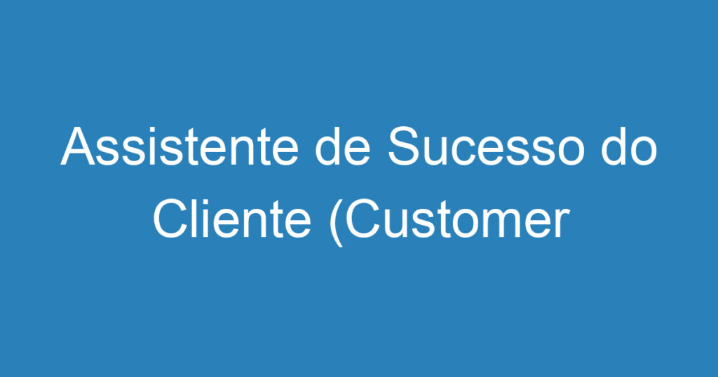 Assistente de Sucesso do Cliente (Customer Success) 1 Assistente de Sucesso do Cliente (Customer Success) 1